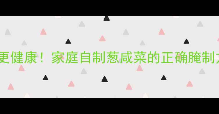 图片 养生咸菜这样做更健康！家庭自制葱咸菜的正确腌制方法与营养功效1