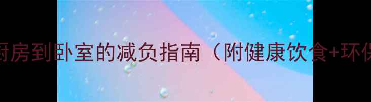 图片 养生垃圾：从厨房到卧室的减负指南（附健康饮食+环保生活全攻略）