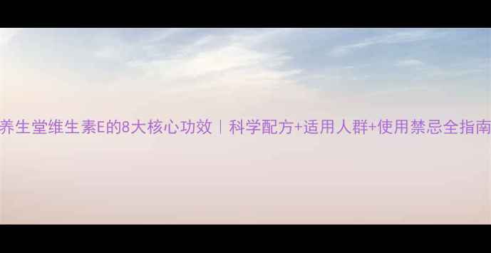 图片 养生堂维生素E的8大核心功效｜科学配方+适用人群+使用禁忌全指南