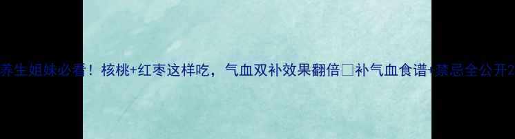 图片 养生姐妹必看！核桃+红枣这样吃，气血双补效果翻倍💥补气血食谱+禁忌全公开2