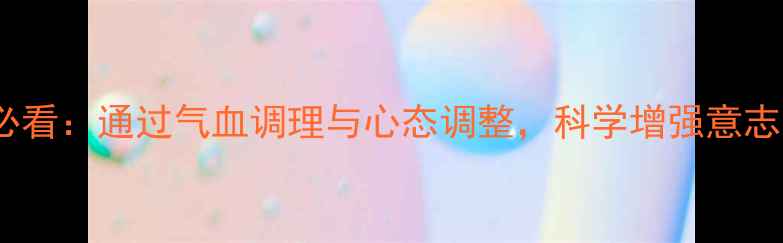 图片 养生延年益寿必看：通过气血调理与心态调整，科学增强意志力与抗压能力2