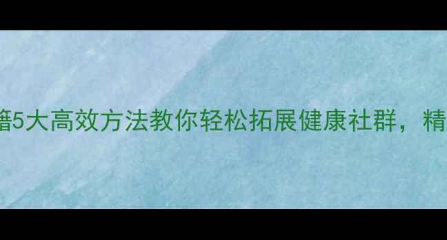 图片 养生引流秘籍5大高效方法教你轻松拓展健康社群，精准加粉3000+