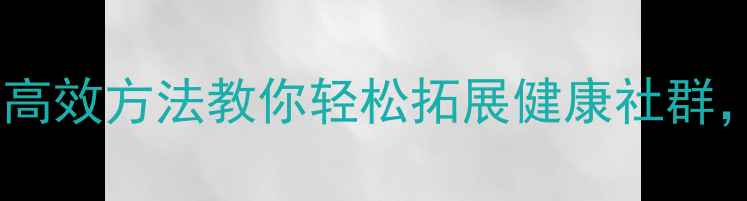 图片 养生引流秘籍5大高效方法教你轻松拓展健康社群，精准加粉3000+1