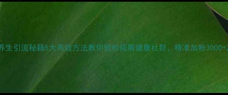 图片 养生引流秘籍5大高效方法教你轻松拓展健康社群，精准加粉3000+2