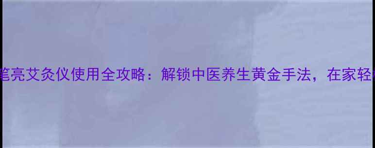 图片 养生必备一笔亮艾灸仪使用全攻略：解锁中医养生黄金手法，在家轻松调理气血1