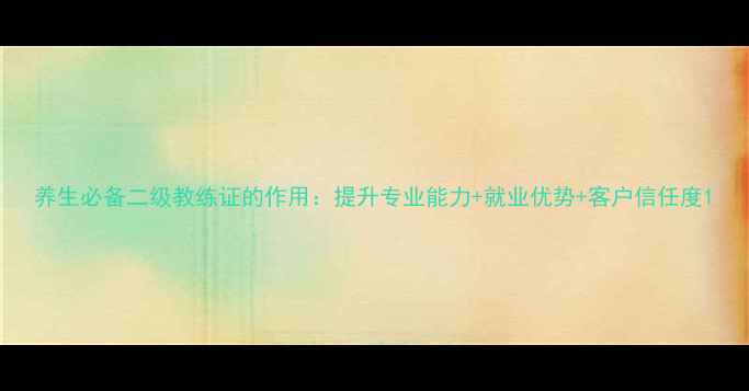 图片 养生必备二级教练证的作用：提升专业能力+就业优势+客户信任度1