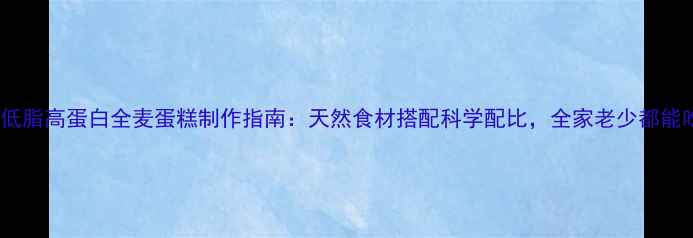 图片 养生必备低糖低脂高蛋白全麦蛋糕制作指南：天然食材搭配科学配比，全家老少都能吃的健康甜品2