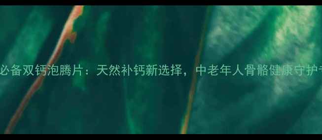 图片 养生必备双钙泡腾片：天然补钙新选择，中老年人骨骼健康守护专家2