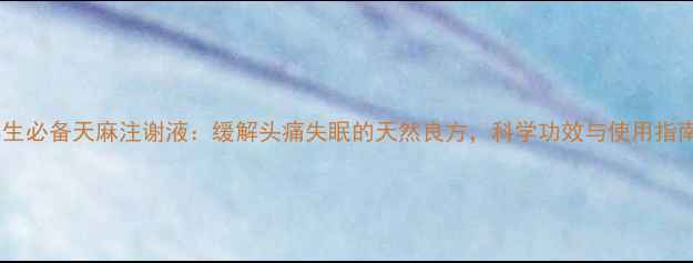 图片 养生必备天麻注谢液：缓解头痛失眠的天然良方，科学功效与使用指南2