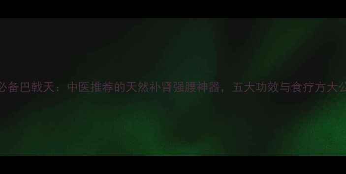 图片 养生必备巴戟天：中医推荐的天然补肾强腰神器，五大功效与食疗方大公开！