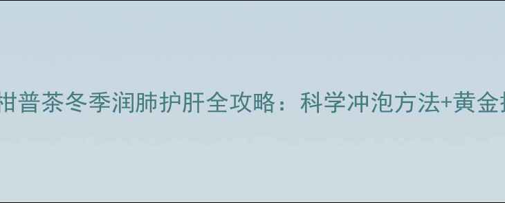 图片 养生必备柑普茶冬季润肺护肝全攻略：科学冲泡方法+黄金搭配指南1