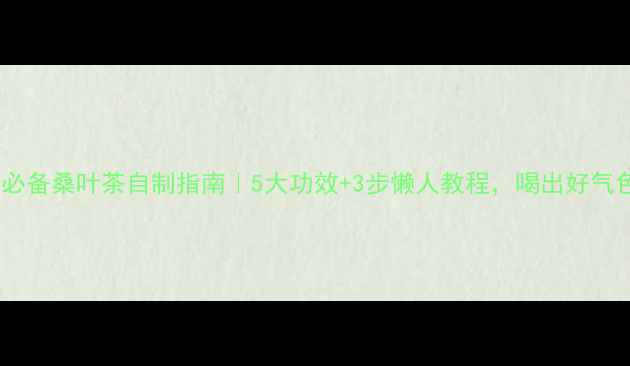 图片 养生必备桑叶茶自制指南｜5大功效+3步懒人教程，喝出好气色！2