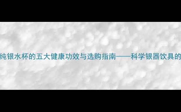 图片 养生必备纯银水杯的五大健康功效与选购指南——科学银器饮具的养生价值