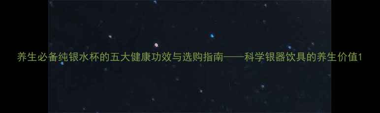 图片 养生必备纯银水杯的五大健康功效与选购指南——科学银器饮具的养生价值1