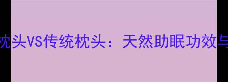 图片 养生必备茶梗枕头VS传统枕头：天然助眠功效与科学使用指南