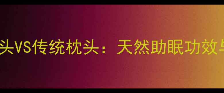 图片 养生必备茶梗枕头VS传统枕头：天然助眠功效与科学使用指南1