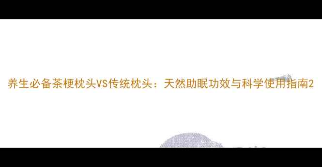 图片 养生必备茶梗枕头VS传统枕头：天然助眠功效与科学使用指南2