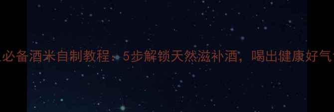 图片 养生必备酒米自制教程：5步解锁天然滋补酒，喝出健康好气色！