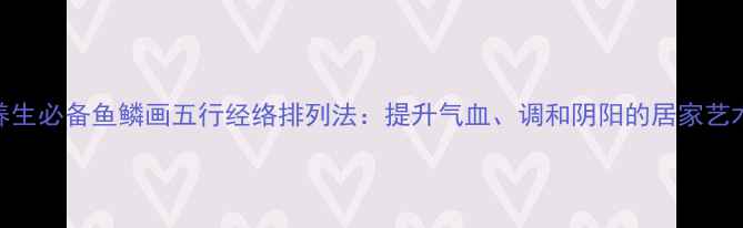 图片 养生必备鱼鳞画五行经络排列法：提升气血、调和阴阳的居家艺术