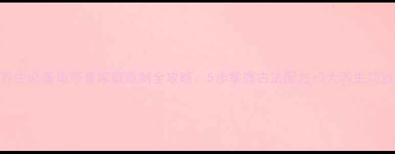 图片 养生必备龟苓膏家庭熬制全攻略：5步掌握古法配方+3大养生功效