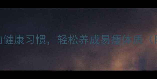 图片 养生必备！10个不反弹的健康习惯，轻松养成易瘦体质（附科学原理+实操指南）2