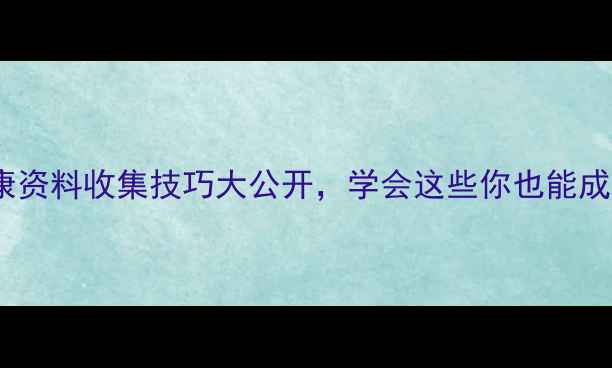 图片 养生必备！健康资料收集技巧大公开，学会这些你也能成为养生达人✨1
