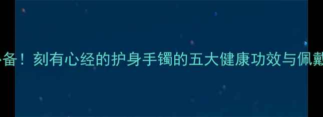 图片 养生必备！刻有心经的护身手镯的五大健康功效与佩戴指南1