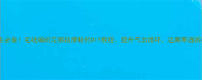 图片 养生必备！毛线编织足部按摩鞋的DIY教程：提升气血循环，远离寒湿困扰2