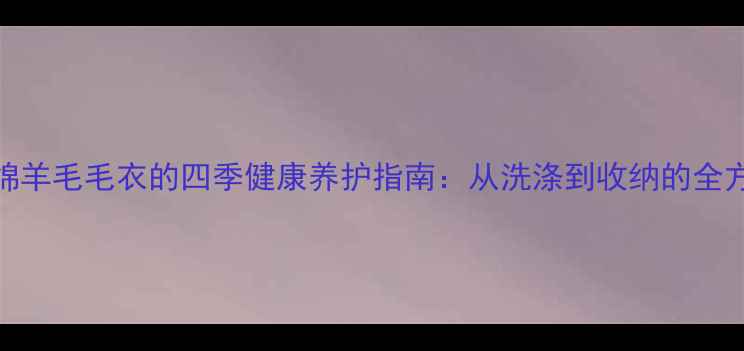 图片 养生必备！绵羊毛毛衣的四季健康养护指南：从洗涤到收纳的全方位保养方法