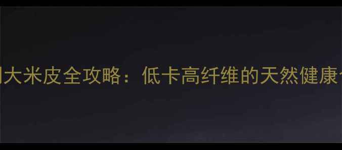 图片 养生必备！自制大米皮全攻略：低卡高纤维的天然健康食品制作与功效