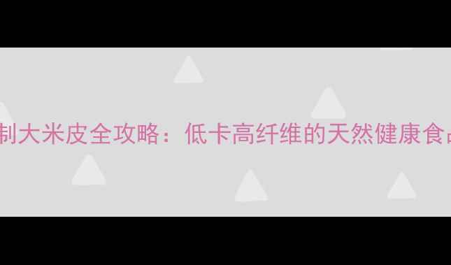 图片 养生必备！自制大米皮全攻略：低卡高纤维的天然健康食品制作与功效1