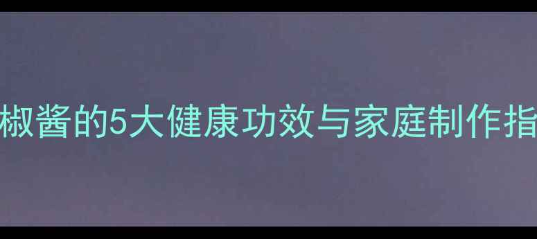 图片 养生必备！自制手工辣椒酱的5大健康功效与家庭制作指南（附低盐低糖配方）