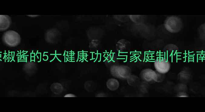 图片 养生必备！自制手工辣椒酱的5大健康功效与家庭制作指南（附低盐低糖配方）2