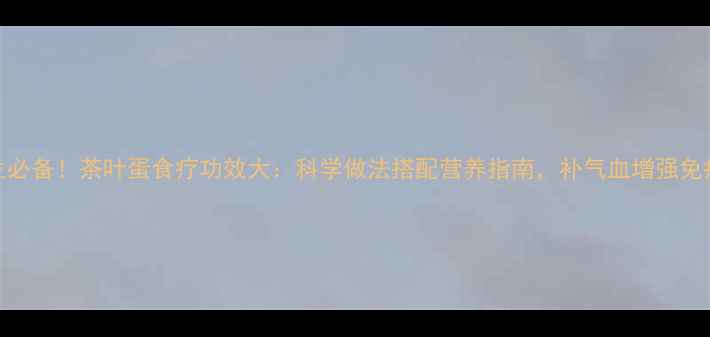 图片 养生必备！茶叶蛋食疗功效大：科学做法搭配营养指南，补气血增强免疫力