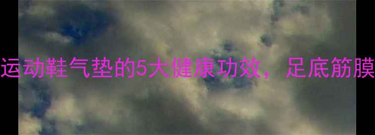 图片 养生必备！运动鞋气垫的5大健康功效，足底筋膜修复指南✨