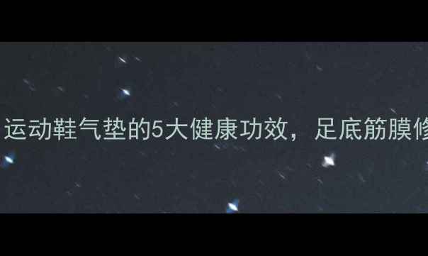 图片 养生必备！运动鞋气垫的5大健康功效，足底筋膜修复指南✨1