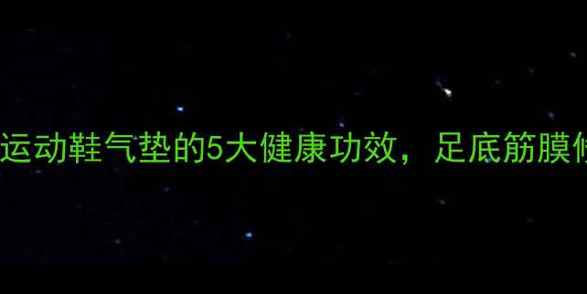 图片 养生必备！运动鞋气垫的5大健康功效，足底筋膜修复指南✨2