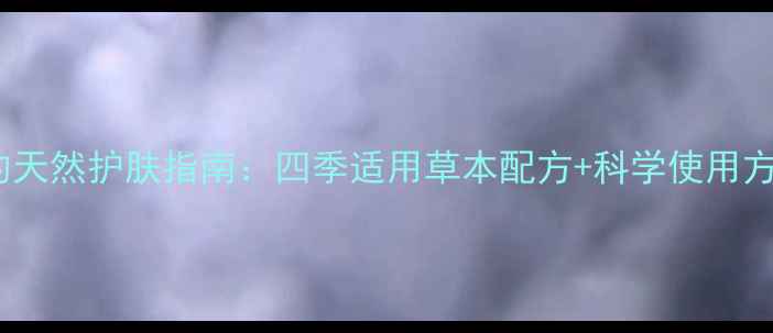 图片 养生必备！野菜洁肤霜的天然护肤指南：四季适用草本配方+科学使用方法，解锁肌肤年轻密码1