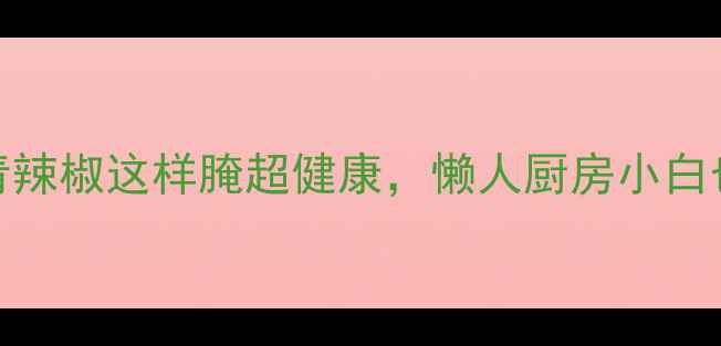 图片 养生必备！青辣椒这样腌超健康，懒人厨房小白也能3步搞定2