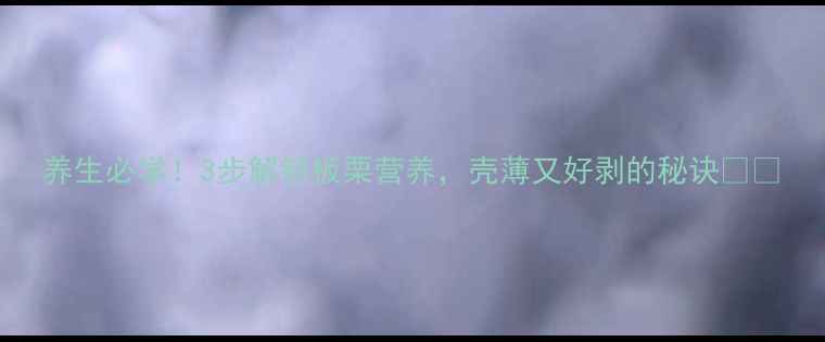 图片 养生必学！3步解锁板栗营养，壳薄又好剥的秘诀🌰✨