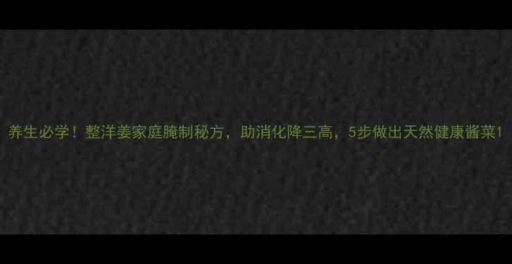 图片 养生必学！整洋姜家庭腌制秘方，助消化降三高，5步做出天然健康酱菜1