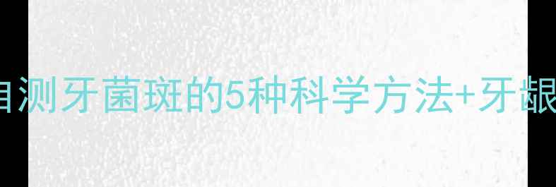 图片 养生必看家庭自测牙菌斑的5种科学方法+牙龈炎预防全攻略1