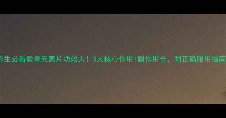 图片 养生必看微量元素片功效大！3大核心作用+副作用全，附正确服用指南2