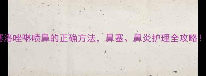 图片 养生必看盐酸赛洛唑啉喷鼻的正确方法，鼻塞、鼻炎护理全攻略！鼻友亲测有效1