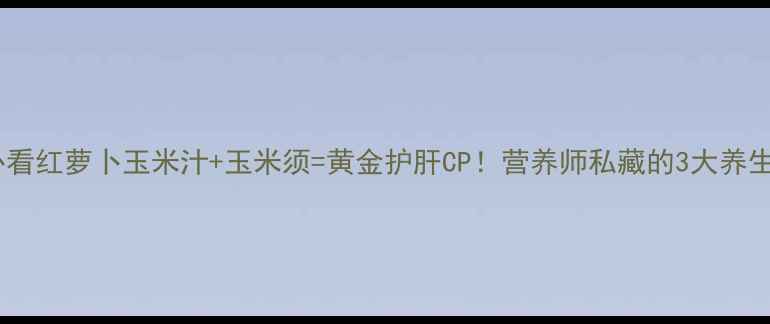 图片 养生必看红萝卜玉米汁+玉米须=黄金护肝CP！营养师私藏的3大养生公式2