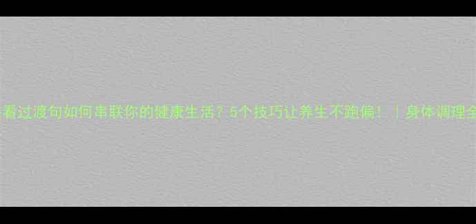 图片 养生必看过渡句如何串联你的健康生活？5个技巧让养生不跑偏！｜身体调理全攻略1