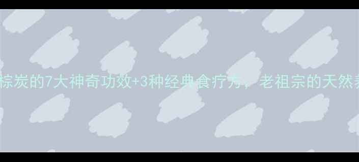 图片 养生必看陈棕炭的7大神奇功效+3种经典食疗方，老祖宗的天然养生智慧！1