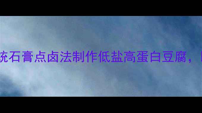 图片 养生必看！传统石膏点卤法制作低盐高蛋白豆腐，比市售更健康1