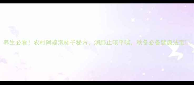 图片 养生必看！农村阿婆泡柿子秘方，润肺止咳平喘，秋冬必备健康法宝🍂