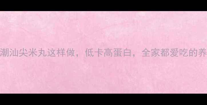 图片 养生必看！潮汕尖米丸这样做，低卡高蛋白，全家都爱吃的养生主食🌾✨